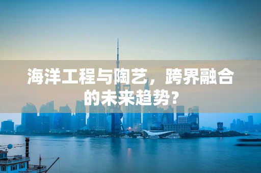 海洋工程与陶艺，跨界融合的未来趋势？