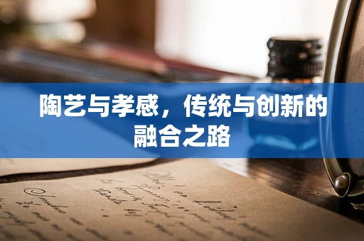 陶艺与孝感，传统与创新的融合之路