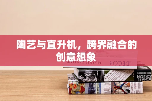 陶艺与直升机，跨界融合的创意想象