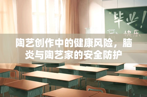 陶艺创作中的健康风险，脑炎与陶艺家的安全防护