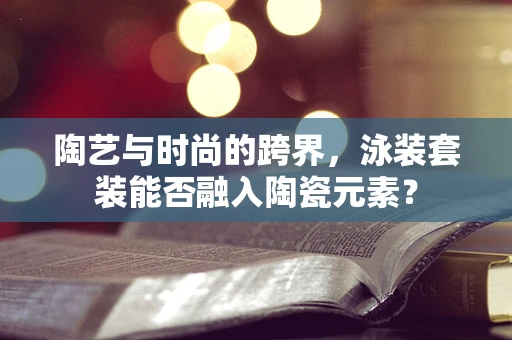陶艺与时尚的跨界，泳装套装能否融入陶瓷元素？