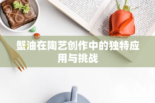 蟹油在陶艺创作中的独特应用与挑战