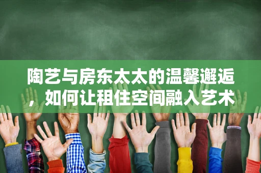 陶艺与房东太太的温馨邂逅，如何让租住空间融入艺术气息？