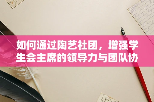 如何通过陶艺社团，增强学生会主席的领导力与团队协作？