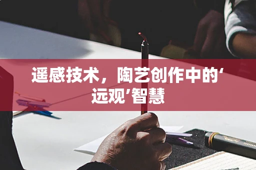 遥感技术，陶艺创作中的‘远观’智慧