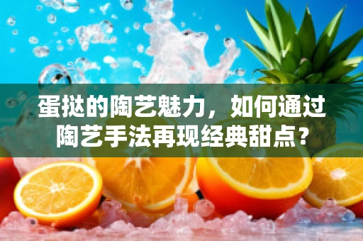 蛋挞的陶艺魅力，如何通过陶艺手法再现经典甜点？