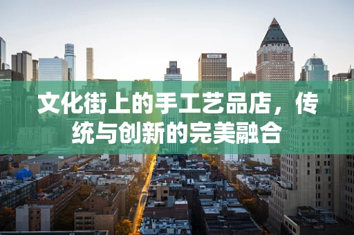 文化街上的手工艺品店，传统与创新的完美融合