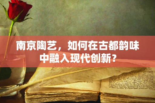 南京陶艺，如何在古都韵味中融入现代创新？