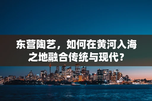 东营陶艺，如何在黄河入海之地融合传统与现代？
