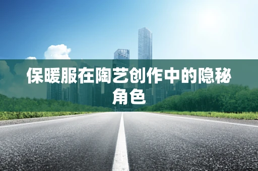 保暖服在陶艺创作中的隐秘角色