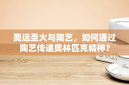 奥运圣火与陶艺，如何通过陶艺传递奥林匹克精神？