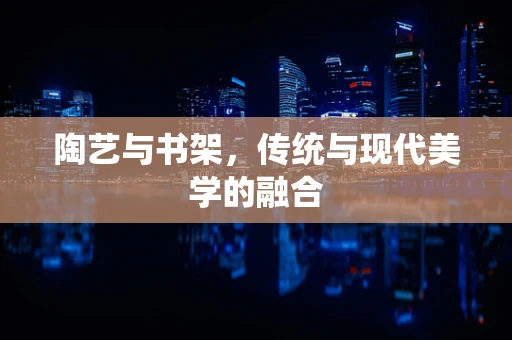 陶艺与书架，传统与现代美学的融合