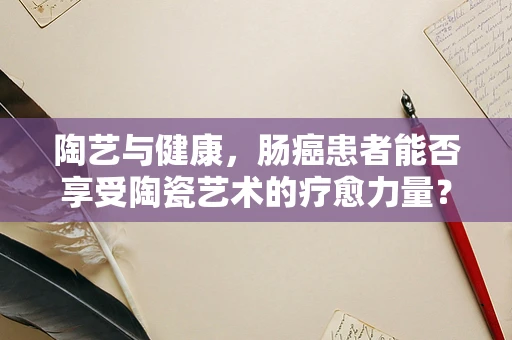陶艺与健康，肠癌患者能否享受陶瓷艺术的疗愈力量？