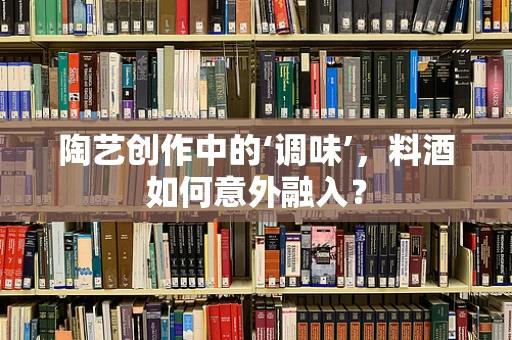 陶艺创作中的‘调味’，料酒如何意外融入？