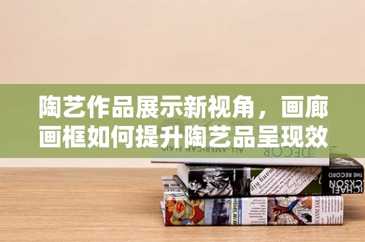 陶艺作品展示新视角，画廊画框如何提升陶艺品呈现效果？