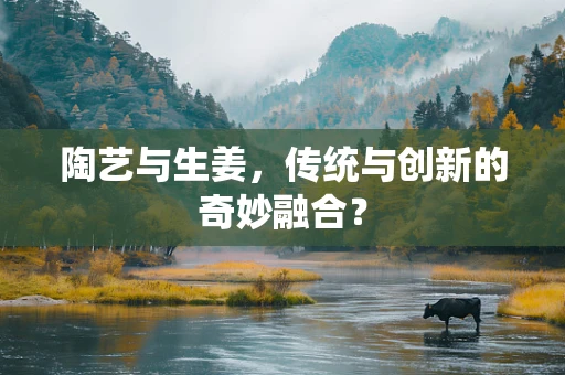 陶艺与生姜，传统与创新的奇妙融合？