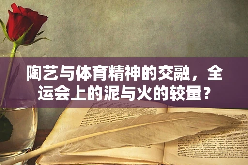 陶艺与体育精神的交融，全运会上的泥与火的较量？