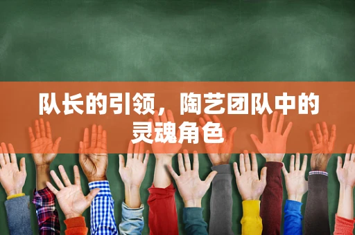 队长的引领，陶艺团队中的灵魂角色