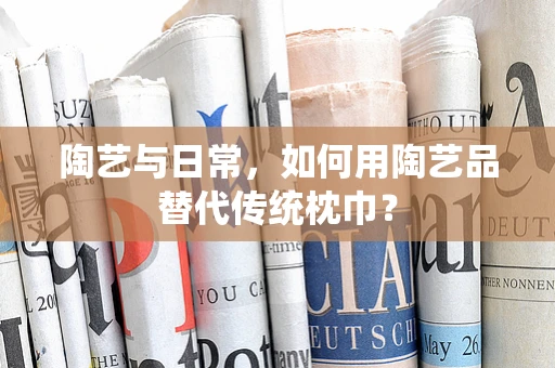 陶艺与日常，如何用陶艺品替代传统枕巾？