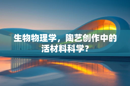 生物物理学，陶艺创作中的活材料科学？