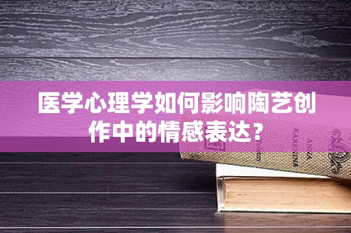 医学心理学如何影响陶艺创作中的情感表达？