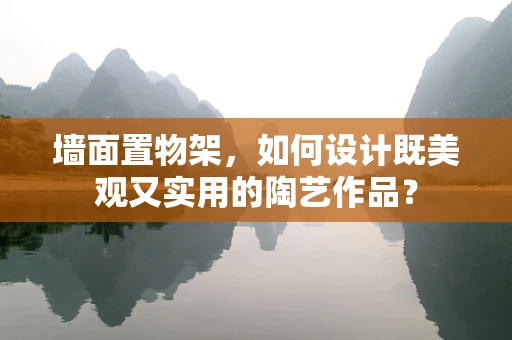 墙面置物架，如何设计既美观又实用的陶艺作品？