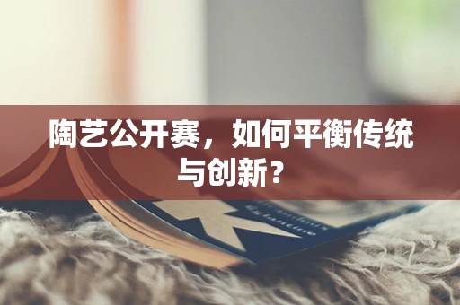 陶艺公开赛，如何平衡传统与创新？