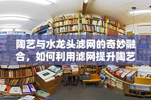陶艺与水龙头滤网的奇妙融合，如何利用滤网提升陶艺作品质感？