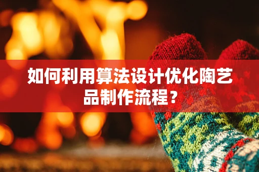 如何利用算法设计优化陶艺品制作流程？