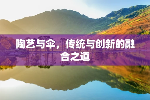 陶艺与伞，传统与创新的融合之道