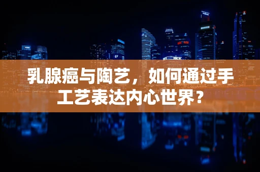 乳腺癌与陶艺，如何通过手工艺表达内心世界？