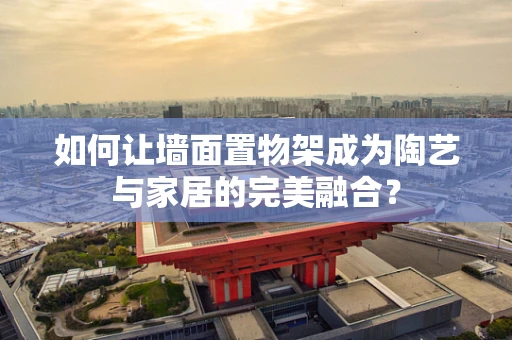 如何让墙面置物架成为陶艺与家居的完美融合？