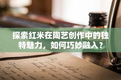 探索红米在陶艺创作中的独特魅力，如何巧妙融入？