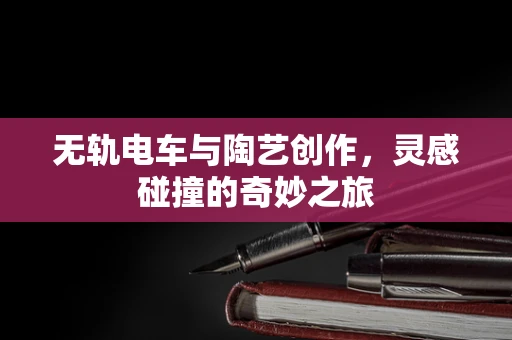 无轨电车与陶艺创作，灵感碰撞的奇妙之旅