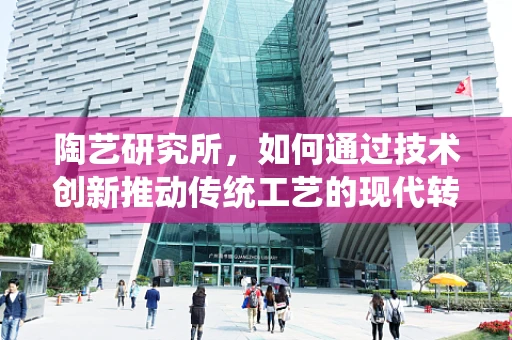 陶艺研究所，如何通过技术创新推动传统工艺的现代转型？