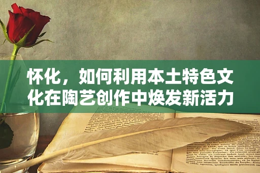 怀化，如何利用本土特色文化在陶艺创作中焕发新活力？