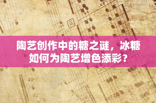 陶艺创作中的糖之谜，冰糖如何为陶艺增色添彩？