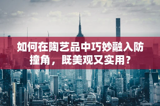 如何在陶艺品中巧妙融入防撞角，既美观又实用？