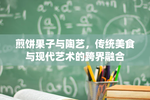 煎饼果子与陶艺，传统美食与现代艺术的跨界融合