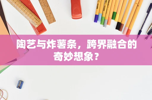 陶艺与炸薯条，跨界融合的奇妙想象？