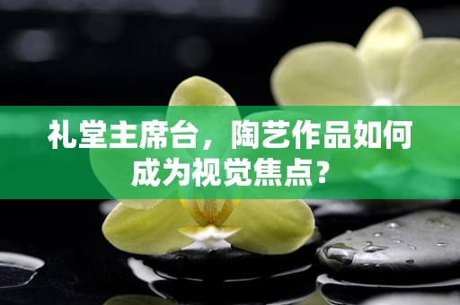 礼堂主席台，陶艺作品如何成为视觉焦点？