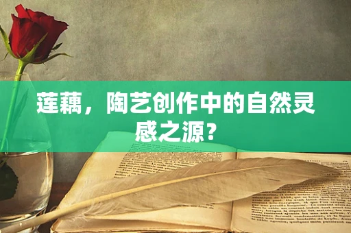 莲藕，陶艺创作中的自然灵感之源？