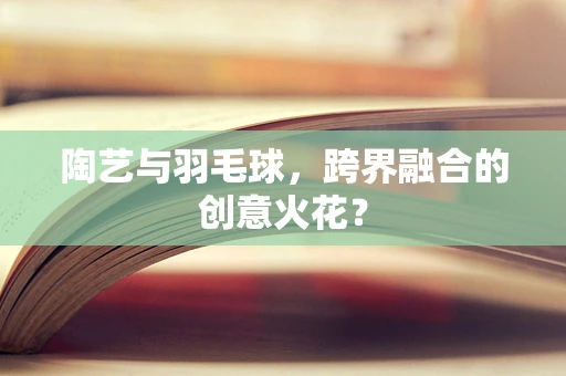 陶艺与羽毛球，跨界融合的创意火花？