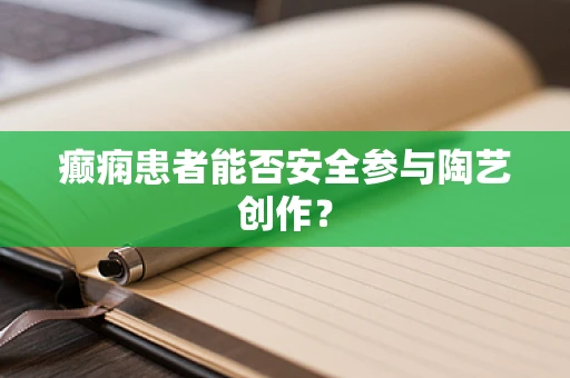 癫痫患者能否安全参与陶艺创作？