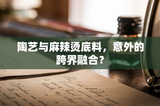 陶艺与麻辣烫底料，意外的跨界融合？