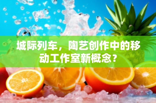 城际列车，陶艺创作中的移动工作室新概念？