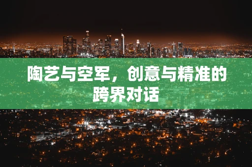 陶艺与空军，创意与精准的跨界对话