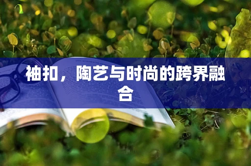 袖扣，陶艺与时尚的跨界融合