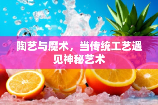 陶艺与魔术，当传统工艺遇见神秘艺术