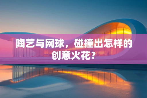 陶艺与网球，碰撞出怎样的创意火花？